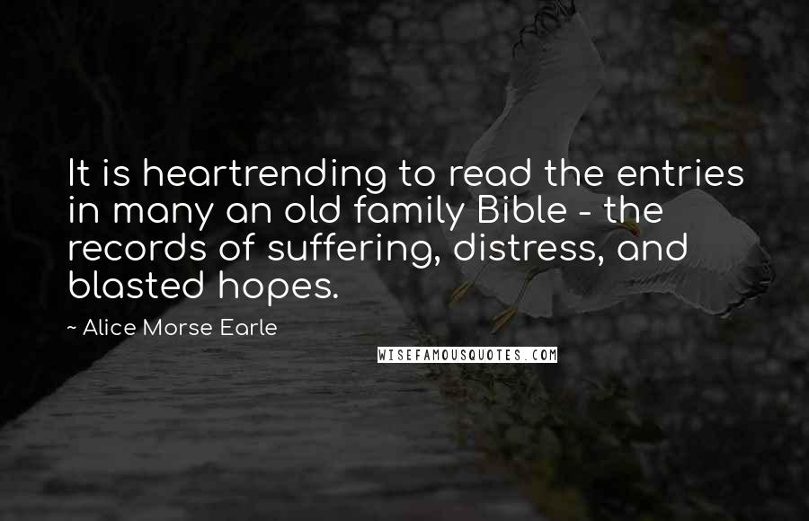 Alice Morse Earle Quotes: It is heartrending to read the entries in many an old family Bible - the records of suffering, distress, and blasted hopes.