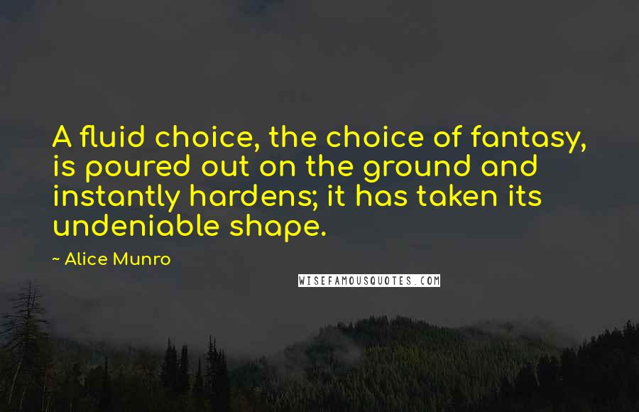 Alice Munro Quotes: A fluid choice, the choice of fantasy, is poured out on the ground and instantly hardens; it has taken its undeniable shape.