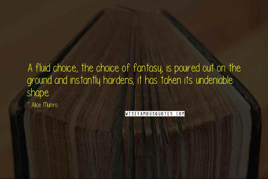 Alice Munro Quotes: A fluid choice, the choice of fantasy, is poured out on the ground and instantly hardens; it has taken its undeniable shape.