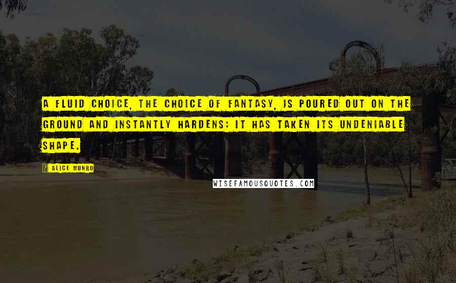 Alice Munro Quotes: A fluid choice, the choice of fantasy, is poured out on the ground and instantly hardens; it has taken its undeniable shape.