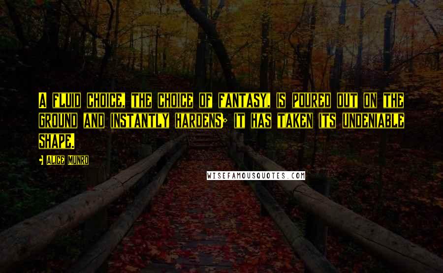 Alice Munro Quotes: A fluid choice, the choice of fantasy, is poured out on the ground and instantly hardens; it has taken its undeniable shape.