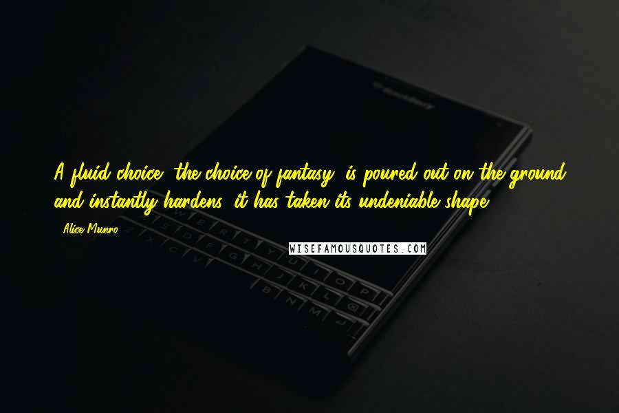 Alice Munro Quotes: A fluid choice, the choice of fantasy, is poured out on the ground and instantly hardens; it has taken its undeniable shape.