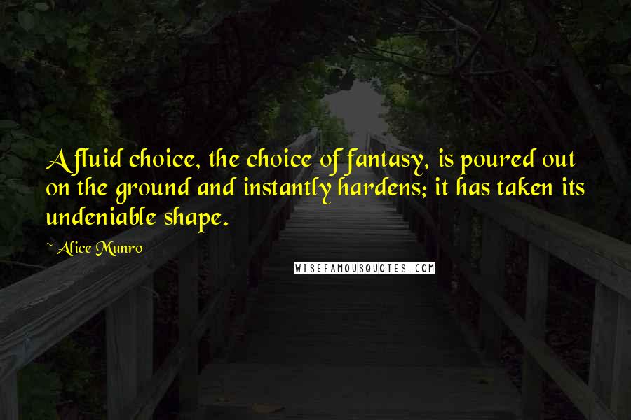 Alice Munro Quotes: A fluid choice, the choice of fantasy, is poured out on the ground and instantly hardens; it has taken its undeniable shape.