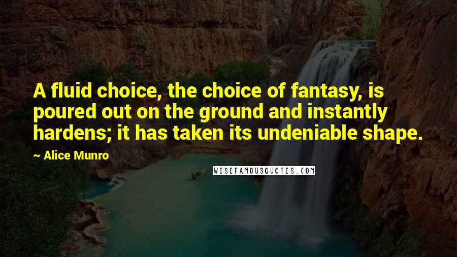 Alice Munro Quotes: A fluid choice, the choice of fantasy, is poured out on the ground and instantly hardens; it has taken its undeniable shape.