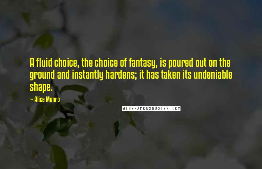 Alice Munro Quotes: A fluid choice, the choice of fantasy, is poured out on the ground and instantly hardens; it has taken its undeniable shape.