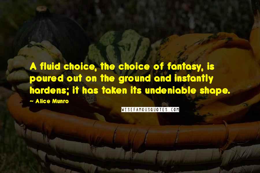 Alice Munro Quotes: A fluid choice, the choice of fantasy, is poured out on the ground and instantly hardens; it has taken its undeniable shape.