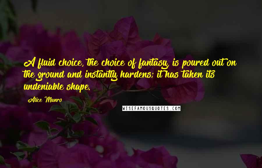 Alice Munro Quotes: A fluid choice, the choice of fantasy, is poured out on the ground and instantly hardens; it has taken its undeniable shape.