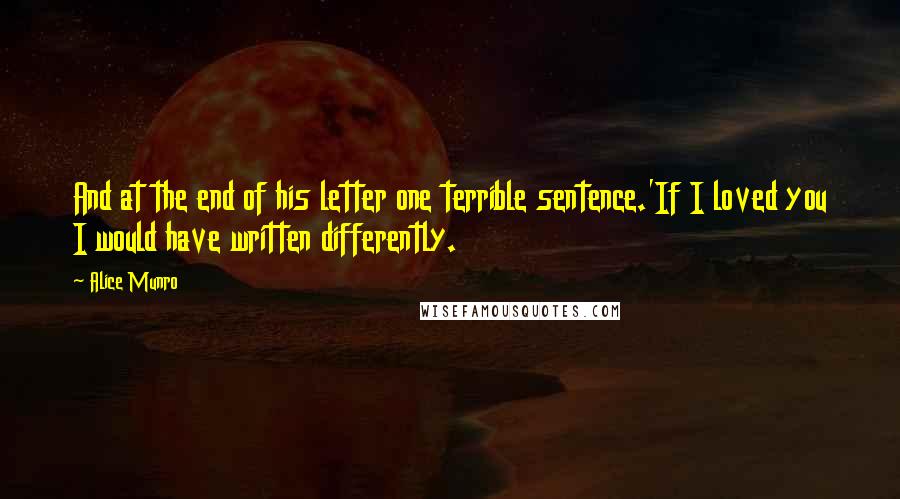 Alice Munro Quotes: And at the end of his letter one terrible sentence.'If I loved you I would have written differently.