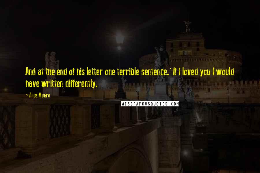 Alice Munro Quotes: And at the end of his letter one terrible sentence.'If I loved you I would have written differently.