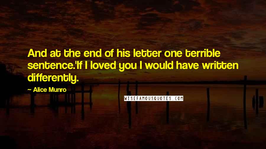 Alice Munro Quotes: And at the end of his letter one terrible sentence.'If I loved you I would have written differently.