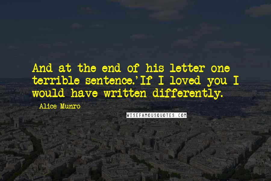 Alice Munro Quotes: And at the end of his letter one terrible sentence.'If I loved you I would have written differently.