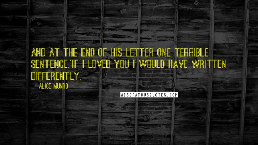 Alice Munro Quotes: And at the end of his letter one terrible sentence.'If I loved you I would have written differently.