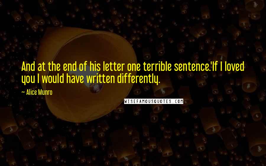 Alice Munro Quotes: And at the end of his letter one terrible sentence.'If I loved you I would have written differently.