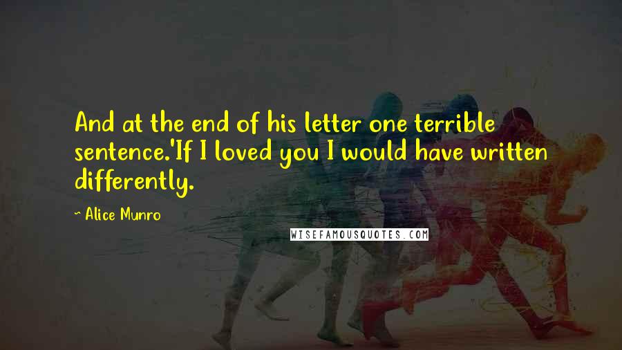 Alice Munro Quotes: And at the end of his letter one terrible sentence.'If I loved you I would have written differently.