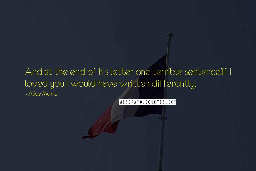 Alice Munro Quotes: And at the end of his letter one terrible sentence.'If I loved you I would have written differently.