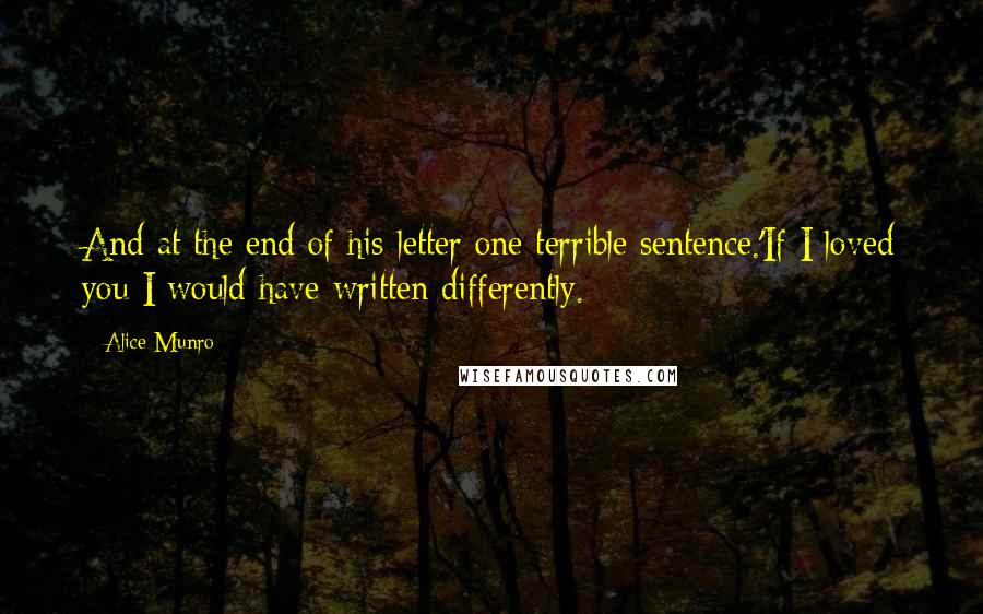 Alice Munro Quotes: And at the end of his letter one terrible sentence.'If I loved you I would have written differently.