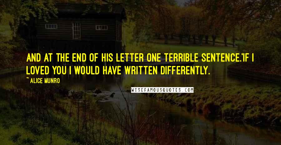 Alice Munro Quotes: And at the end of his letter one terrible sentence.'If I loved you I would have written differently.