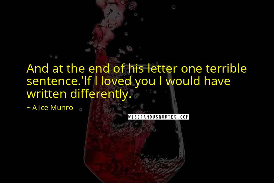 Alice Munro Quotes: And at the end of his letter one terrible sentence.'If I loved you I would have written differently.