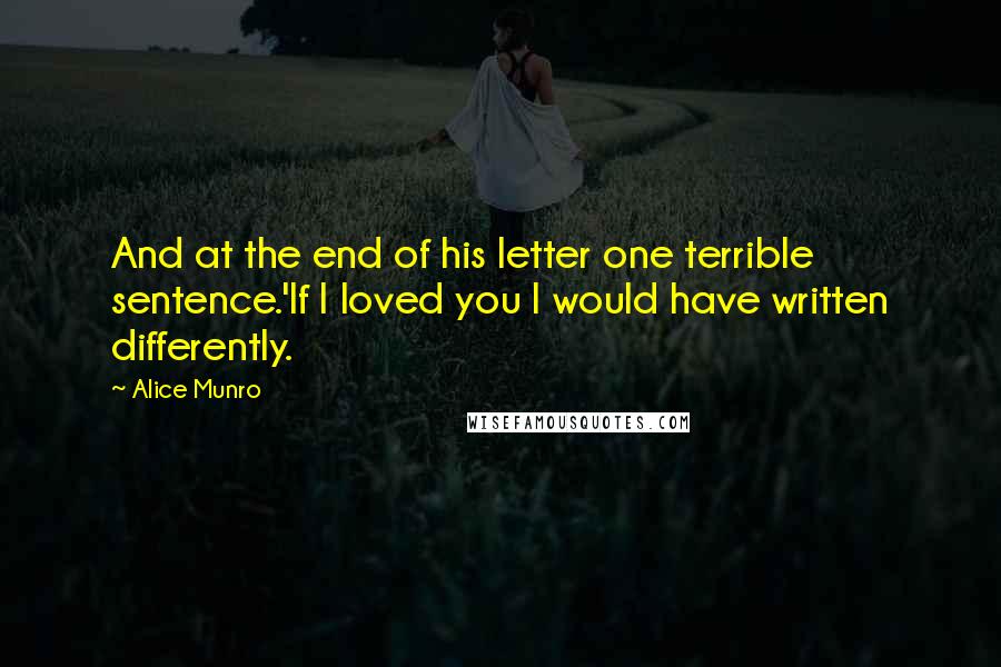 Alice Munro Quotes: And at the end of his letter one terrible sentence.'If I loved you I would have written differently.