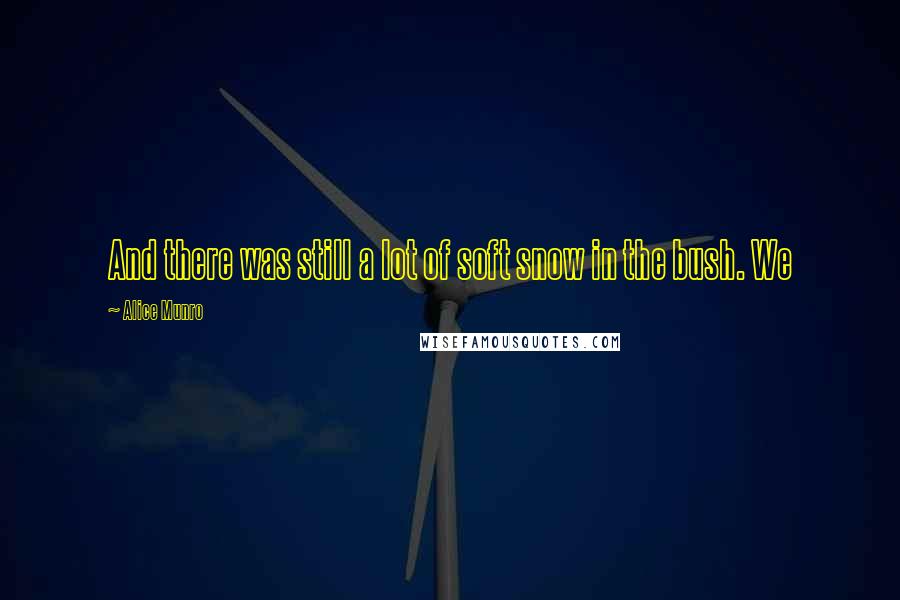 Alice Munro Quotes: And there was still a lot of soft snow in the bush. We