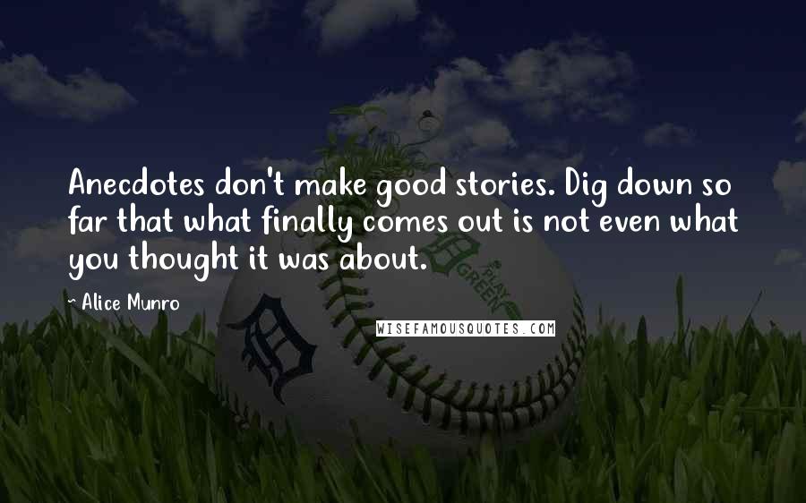 Alice Munro Quotes: Anecdotes don't make good stories. Dig down so far that what finally comes out is not even what you thought it was about.