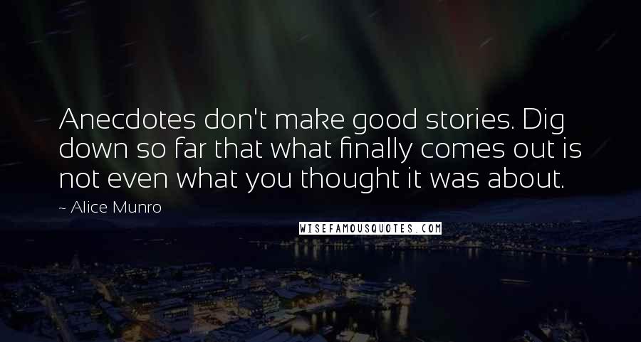 Alice Munro Quotes: Anecdotes don't make good stories. Dig down so far that what finally comes out is not even what you thought it was about.