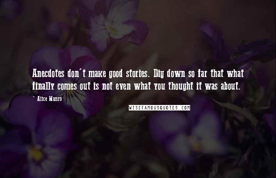 Alice Munro Quotes: Anecdotes don't make good stories. Dig down so far that what finally comes out is not even what you thought it was about.