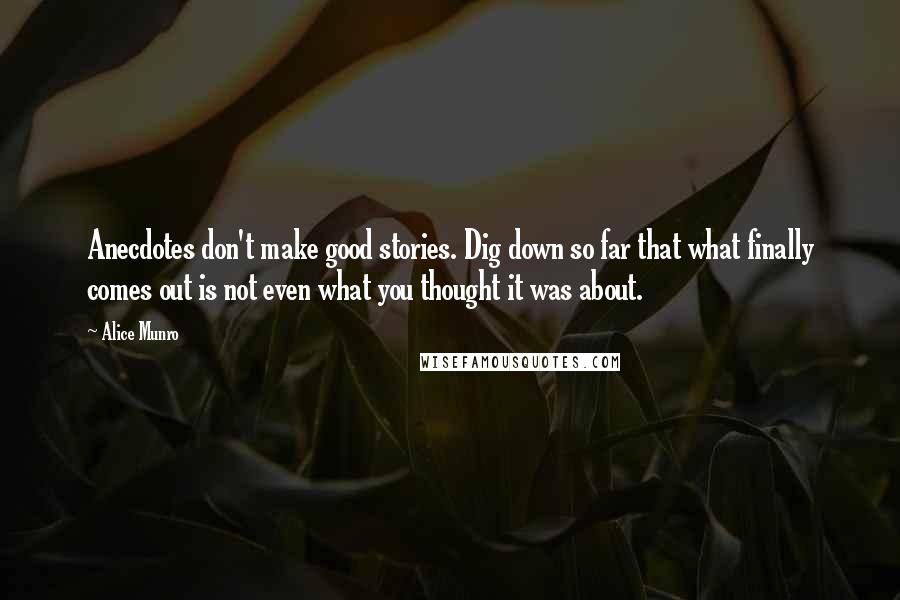 Alice Munro Quotes: Anecdotes don't make good stories. Dig down so far that what finally comes out is not even what you thought it was about.