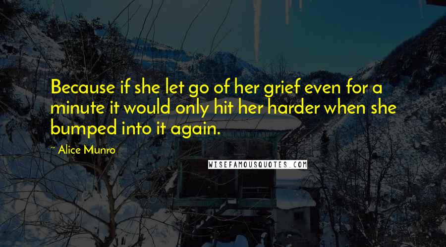 Alice Munro Quotes: Because if she let go of her grief even for a minute it would only hit her harder when she bumped into it again.