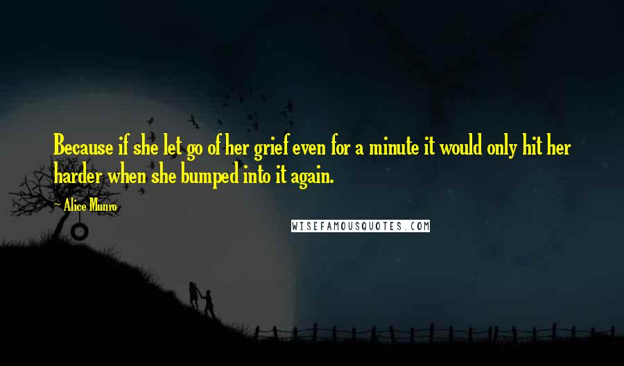 Alice Munro Quotes: Because if she let go of her grief even for a minute it would only hit her harder when she bumped into it again.