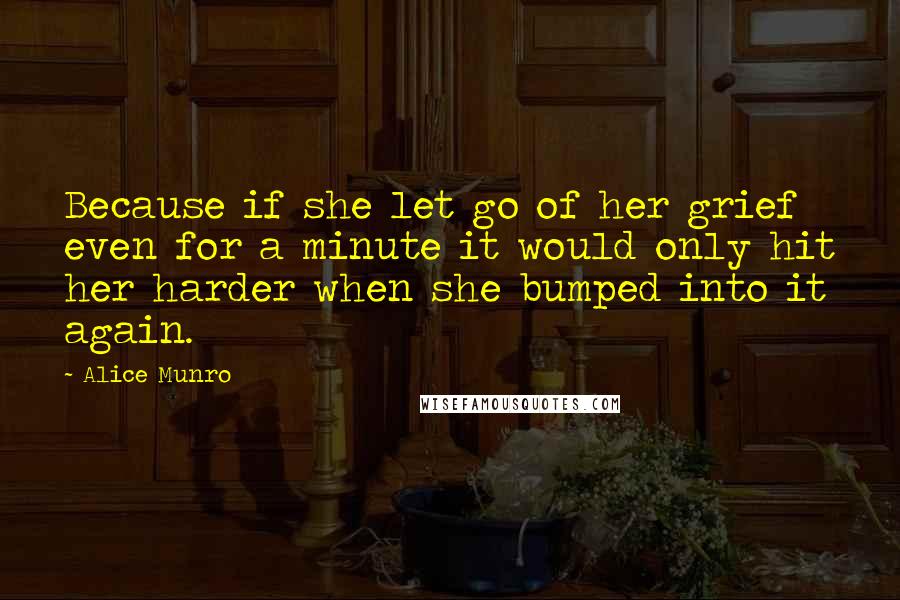 Alice Munro Quotes: Because if she let go of her grief even for a minute it would only hit her harder when she bumped into it again.