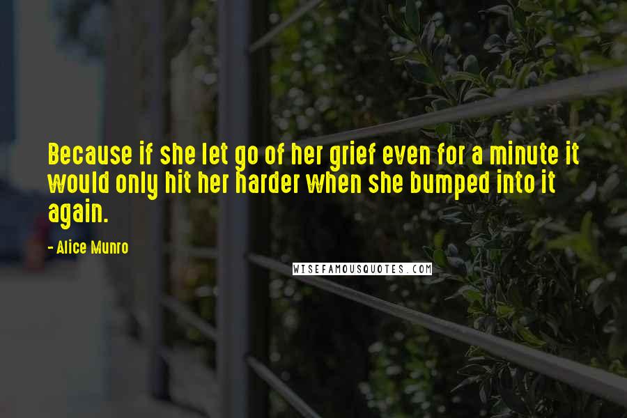 Alice Munro Quotes: Because if she let go of her grief even for a minute it would only hit her harder when she bumped into it again.