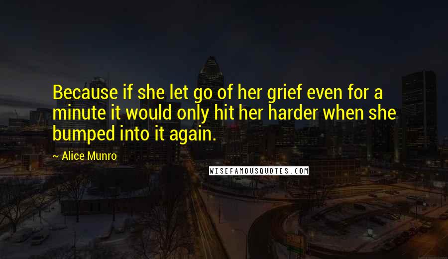 Alice Munro Quotes: Because if she let go of her grief even for a minute it would only hit her harder when she bumped into it again.