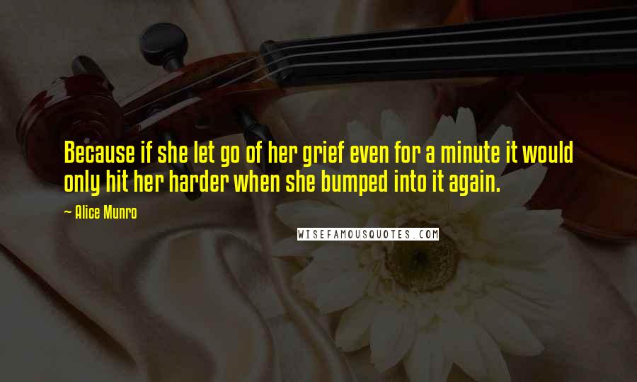 Alice Munro Quotes: Because if she let go of her grief even for a minute it would only hit her harder when she bumped into it again.