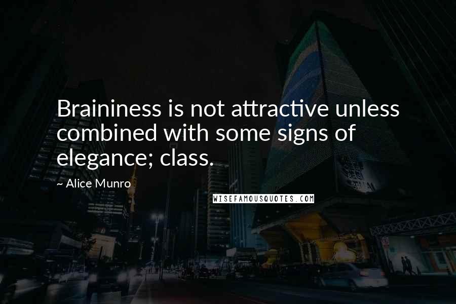 Alice Munro Quotes: Braininess is not attractive unless combined with some signs of elegance; class.