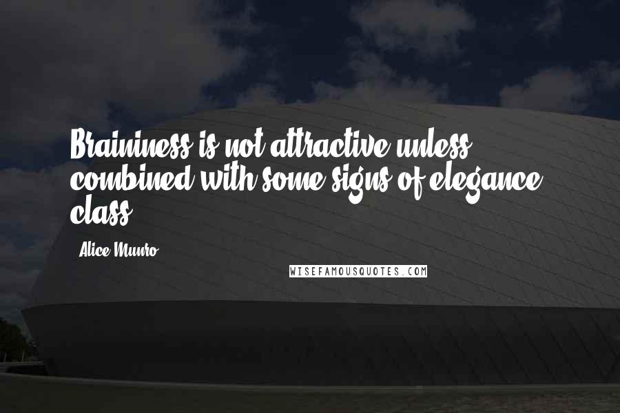 Alice Munro Quotes: Braininess is not attractive unless combined with some signs of elegance; class.