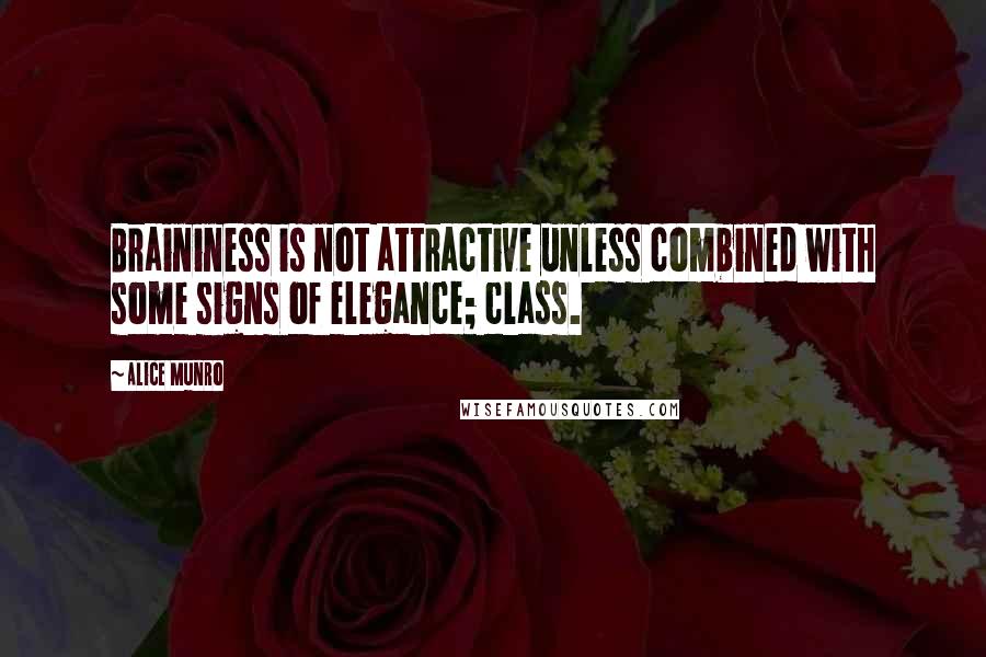 Alice Munro Quotes: Braininess is not attractive unless combined with some signs of elegance; class.