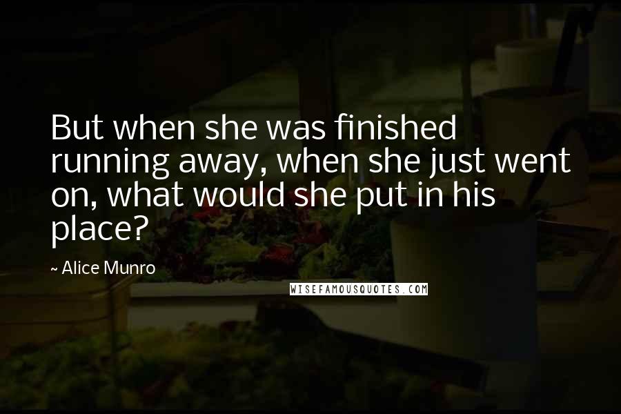 Alice Munro Quotes: But when she was finished running away, when she just went on, what would she put in his place?