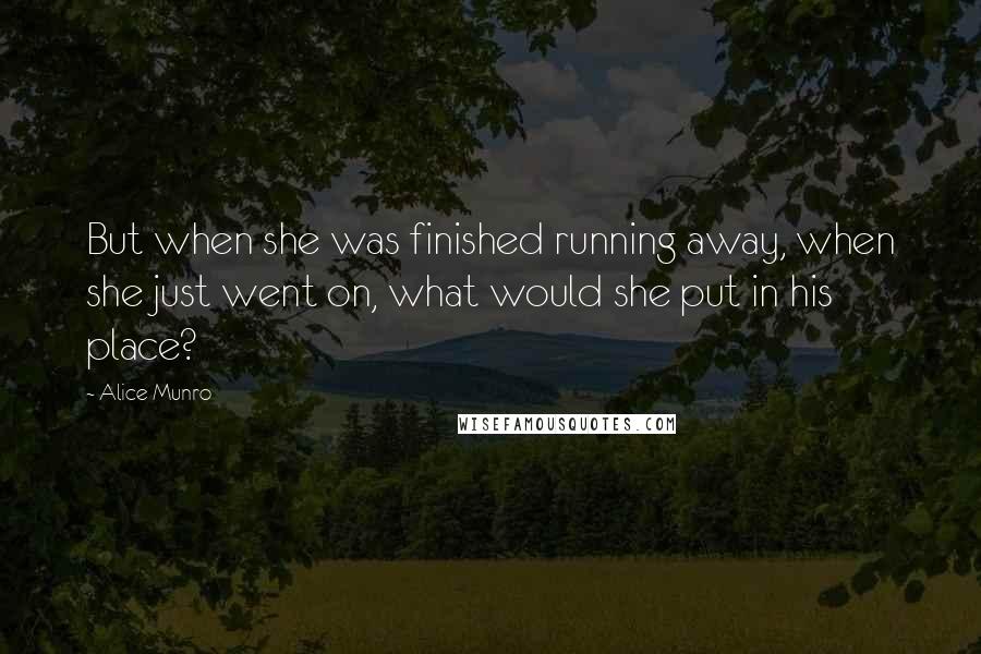 Alice Munro Quotes: But when she was finished running away, when she just went on, what would she put in his place?