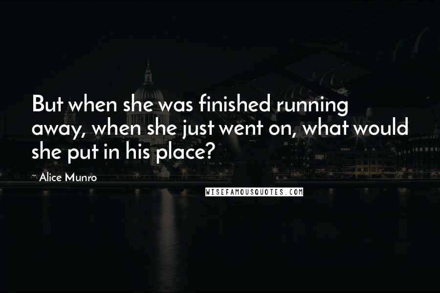 Alice Munro Quotes: But when she was finished running away, when she just went on, what would she put in his place?