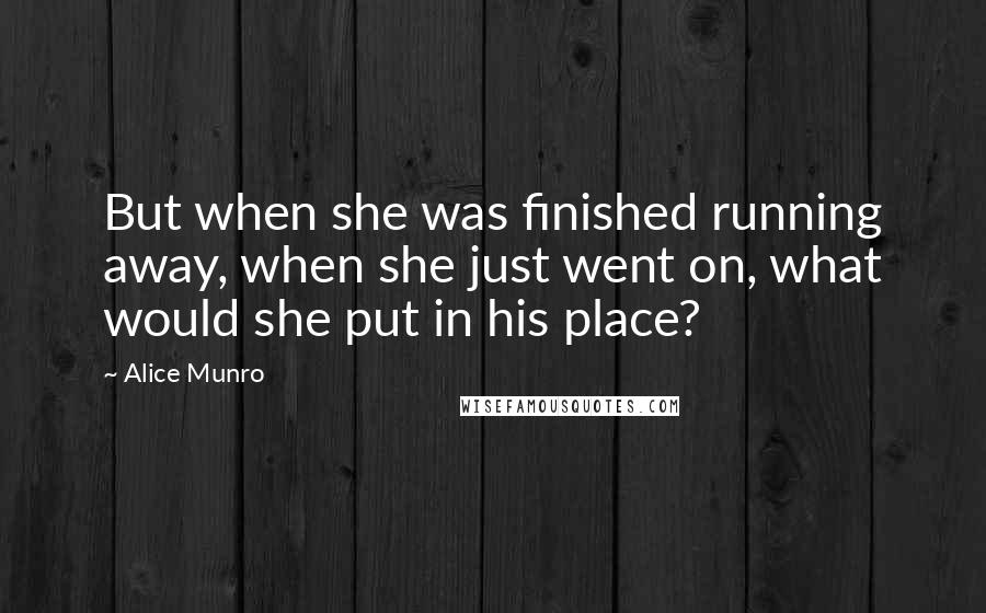 Alice Munro Quotes: But when she was finished running away, when she just went on, what would she put in his place?