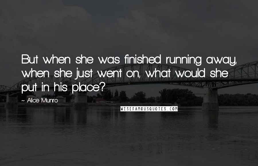 Alice Munro Quotes: But when she was finished running away, when she just went on, what would she put in his place?