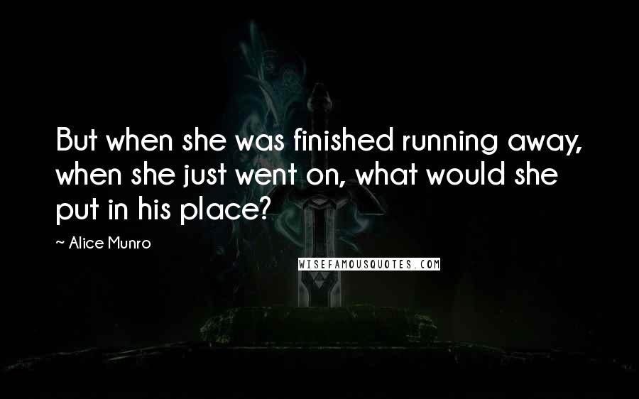 Alice Munro Quotes: But when she was finished running away, when she just went on, what would she put in his place?