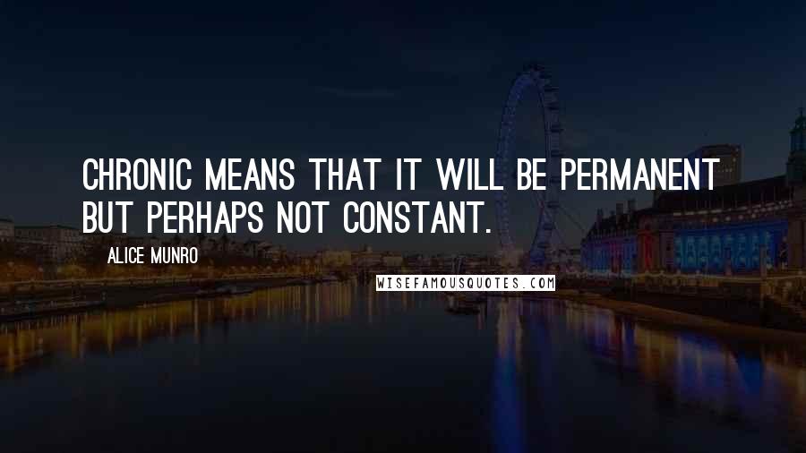 Alice Munro Quotes: Chronic means that it will be permanent but perhaps not constant.