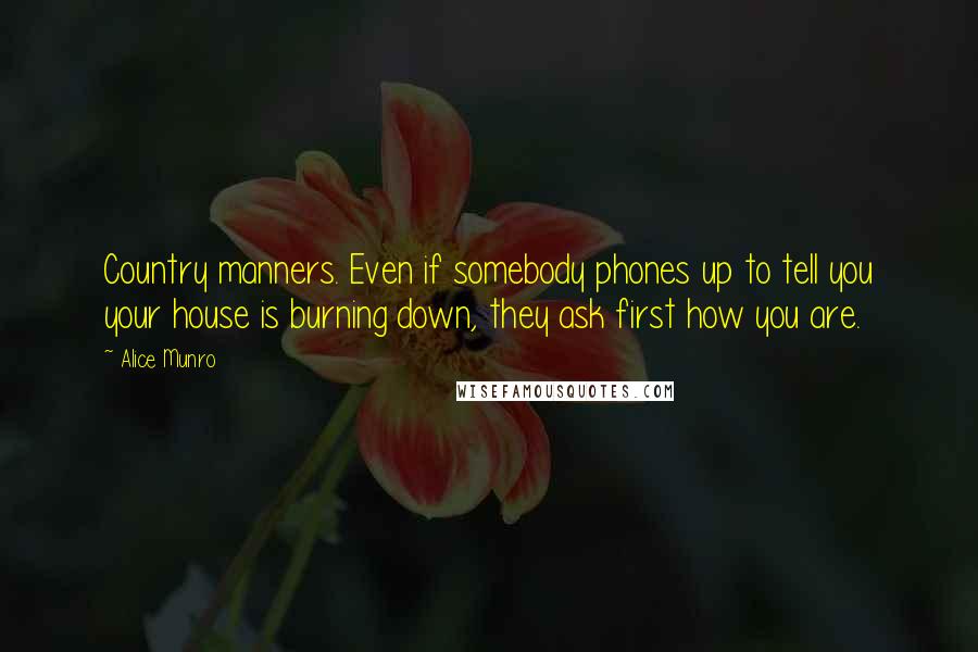 Alice Munro Quotes: Country manners. Even if somebody phones up to tell you your house is burning down, they ask first how you are.