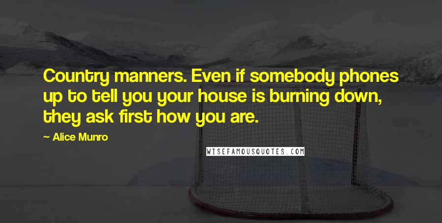 Alice Munro Quotes: Country manners. Even if somebody phones up to tell you your house is burning down, they ask first how you are.