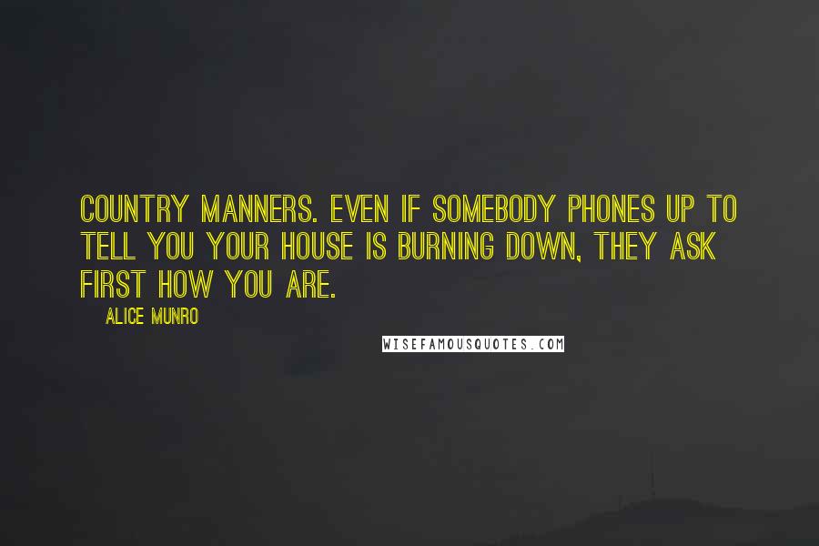 Alice Munro Quotes: Country manners. Even if somebody phones up to tell you your house is burning down, they ask first how you are.