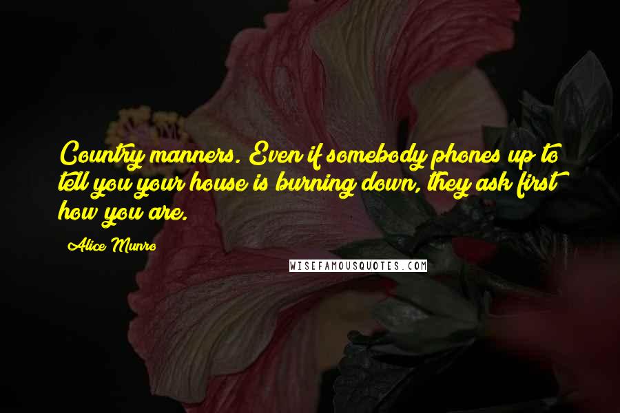 Alice Munro Quotes: Country manners. Even if somebody phones up to tell you your house is burning down, they ask first how you are.