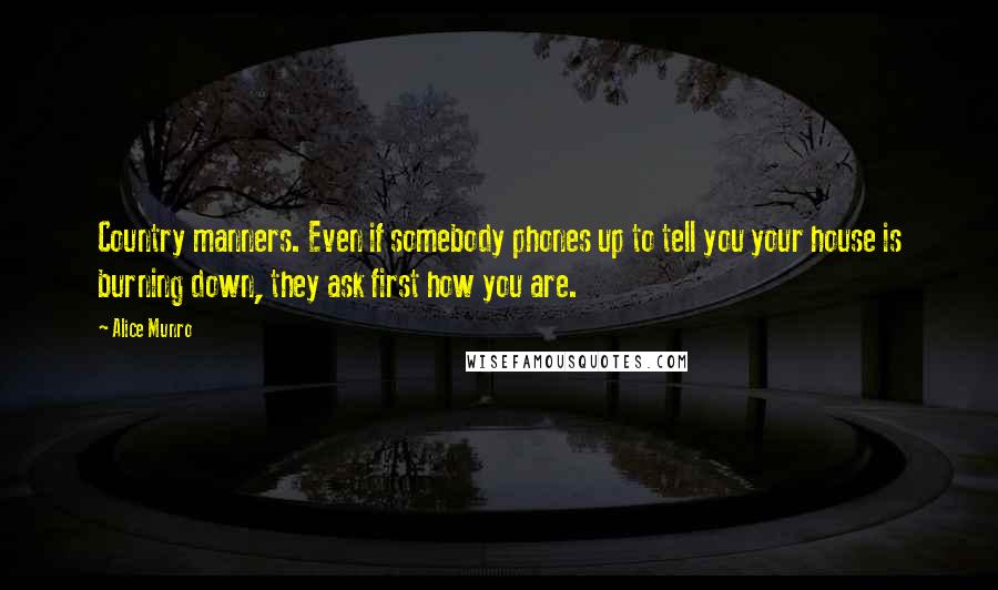 Alice Munro Quotes: Country manners. Even if somebody phones up to tell you your house is burning down, they ask first how you are.