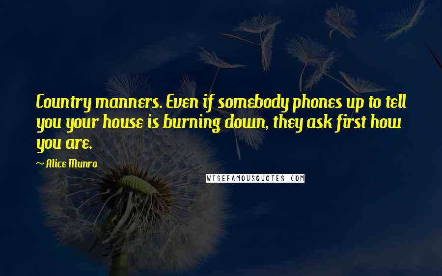 Alice Munro Quotes: Country manners. Even if somebody phones up to tell you your house is burning down, they ask first how you are.